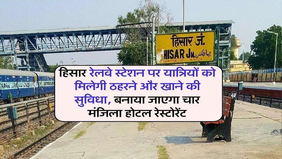 हिसार रेलवे स्टेशन पर यात्रियों को मिलेगी ठहरने और खाने की सुविधा, बनाया जाएगा चार मंजिला होटल रेस्टोरेंट