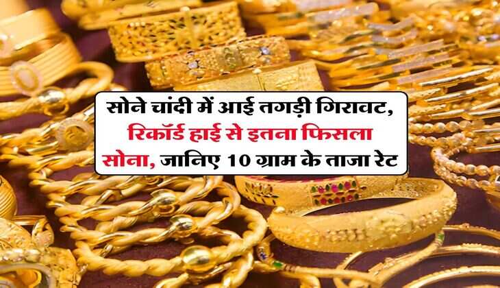 Gold Rate : सोने चांदी में आई तगड़ी गिरावट, रिकॉर्ड हाई से इतना फिसला सोना, जानिए 10 ग्राम के ताजा रेट