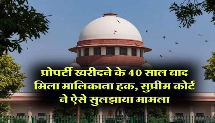 Supreme Court Decision : प्रोपर्टी खरीदने के 40 साल बाद मिला मालिकाना हक, सुप्रीम कोर्ट ने ऐसे सुलझाया मामला