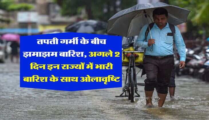 IMD Weather : तपती गर्मी के बीच झमाझम बारिश, अगले 2 दिन इन राज्यों में भारी बारिश के साथ ओलावृष्टि