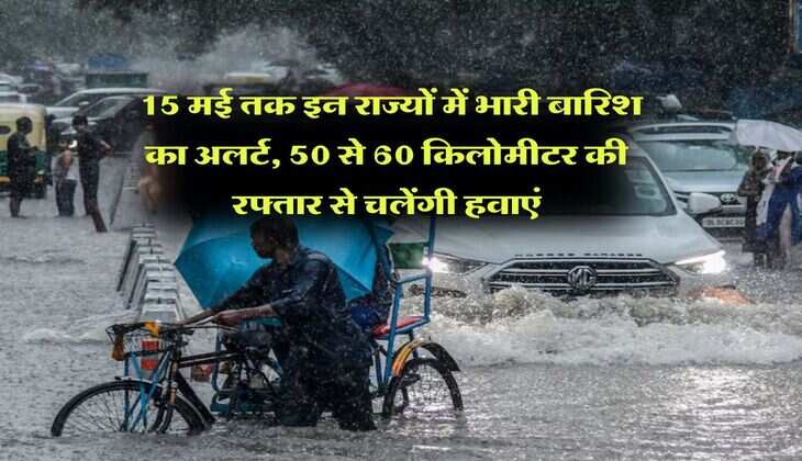 IMD rain alert : 15 मई तक इन राज्यों में भारी बारिश का अलर्ट, 50 से 60 किलोमीटर की रफ्तार से चलेंगी हवाएं
