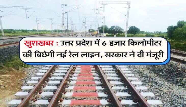 खुशखबर : उत्तर प्रदेश में 6 हजार किलोमीटर की बिछेगी नई रेल लाइन, सरकार ने दी मंज