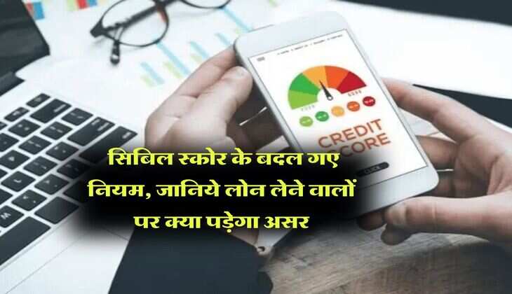 CIBIL Score Rule : सिबिल स्कोर के बदल गए नियम, जानिये लोन लेने वालों पर क्या पड़ेगा असर