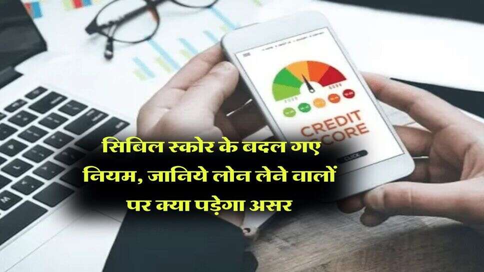 CIBIL Score Rule : सिबिल स्कोर के बदल गए नियम, जानिये लोन लेने वालों पर क्या पड़ेगा असर