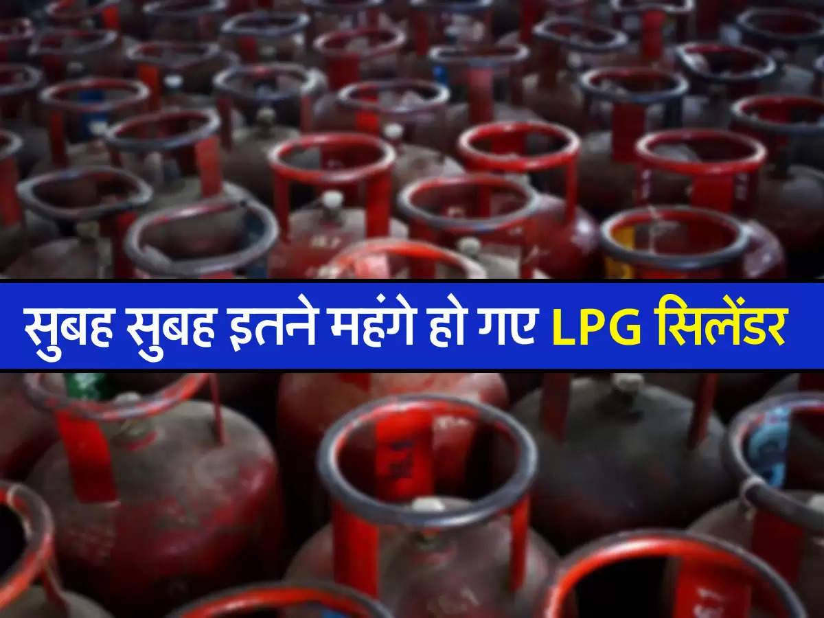 सुबह सुबह इतने महंगे हो गए LPG सिलेंडर 