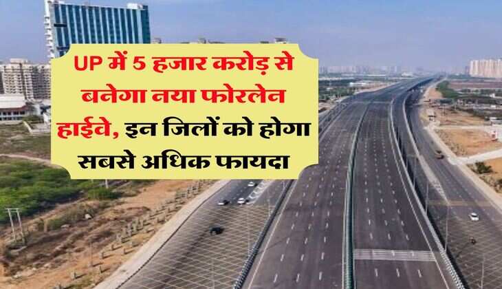 UP में 5 हजार करोड़ से बनेगा नया फोरलेन हाईवे, इन जिलों को होगा सबसे अधिक फायदा