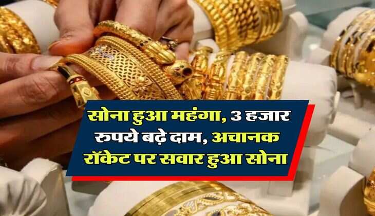 Gold Rate : सोना हुआ महंगा, 3 हजार रुपये बढ़े दाम, अचानक रॉकेट पर सवार हुआ सोना&nbsp;