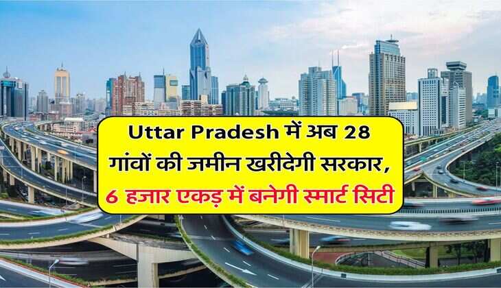 Uttar Pradesh में अब 28 गांवों की जमीन खरीदेगी सरकार, 6 हजार एकड़ में बनेगी स्मार्ट सिटी
