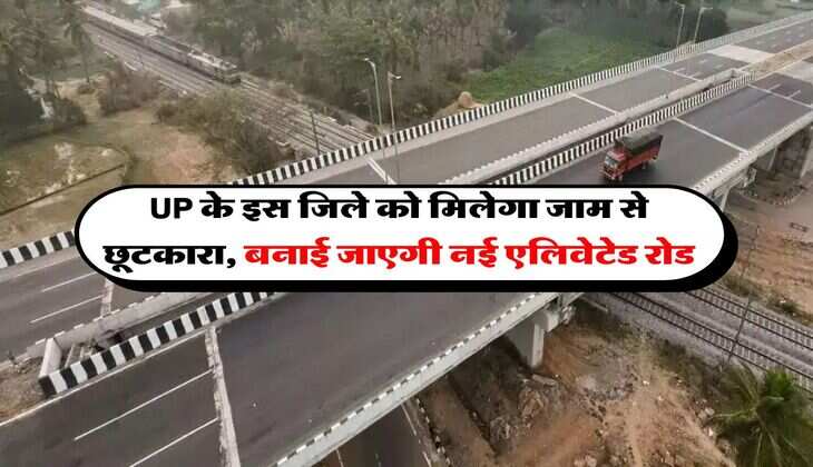 UP के इस जिले को मिलेगा जाम से छूटकारा, बनाई जाएगी नई एलिवेटेड रोड