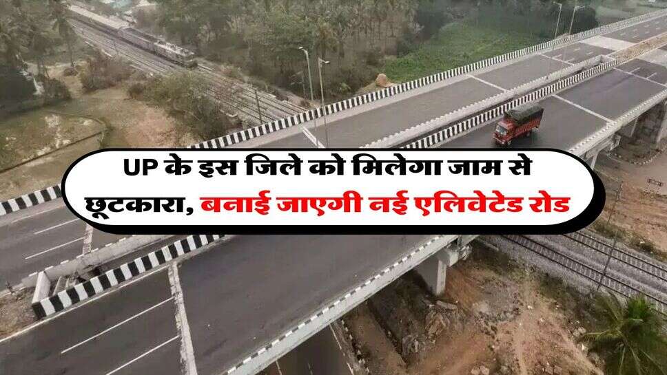 UP के इस जिले को मिलेगा जाम से छूटकारा, बनाई जाएगी नई एलिवेटेड रोड