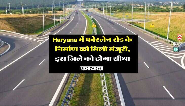 Haryana में फोरलेन रोड के निर्माण को मिली मंजूरी, इस जिले को होगा सीधा फायदा&nbsp;