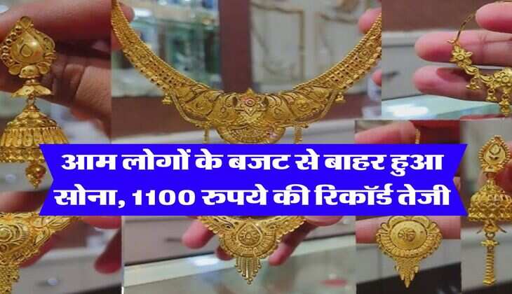 Gold Rate : आम लोगों के बजट से बाहर हुआ सोना, 1100 &nbsp;रुपये की रिकॉर्ड तेजी, जानिये कितने में मिल रहा एक तोला