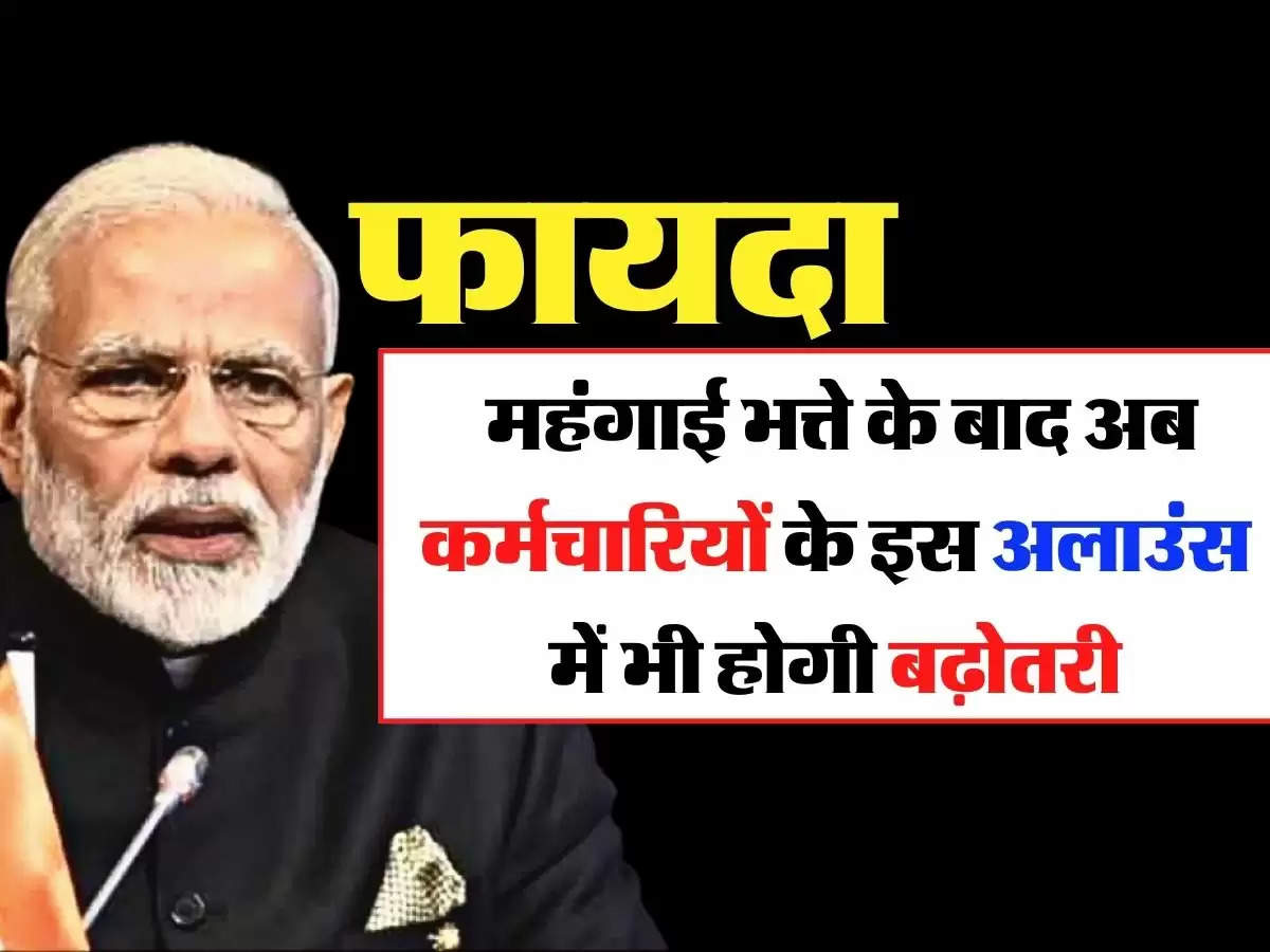 7th Pay Commission Update - महंगाई भत्ते के बाद अब कर्मचारियों के इस अलाउंस में भी होगी बढ़ोतरी, मिलेगा फायदा