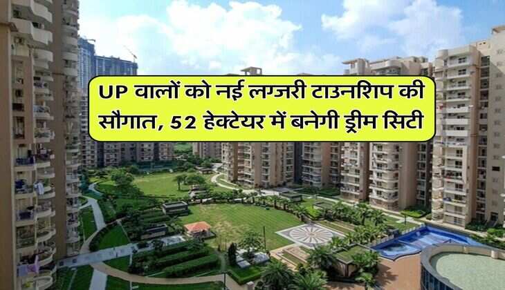 UP वालों को नई लग्जरी टाउनशिप की सौगात, 52 हेक्टेयर में बनेगी ड्रीम सिटी