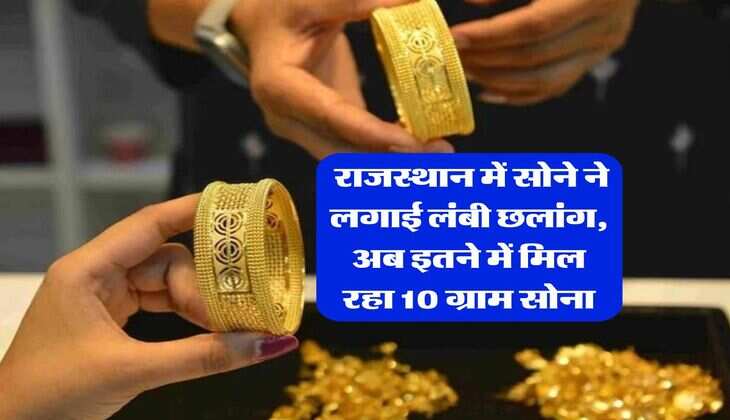 Rajasthan Gold Price : राजस्थान में सोने ने लगाई लंबी छलांग, अब इतने में मिल रहा 10 ग्राम सोना