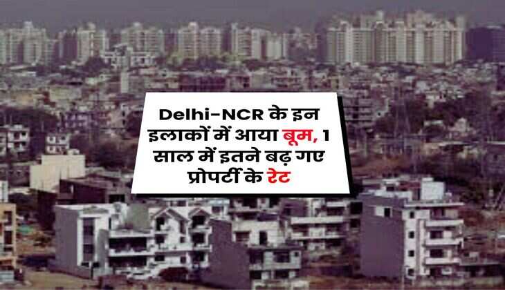 Delhi-NCR के इन इलाकों में आया बूम, 1 साल में इतने बढ़ गए प्रोपर्टी के रेट