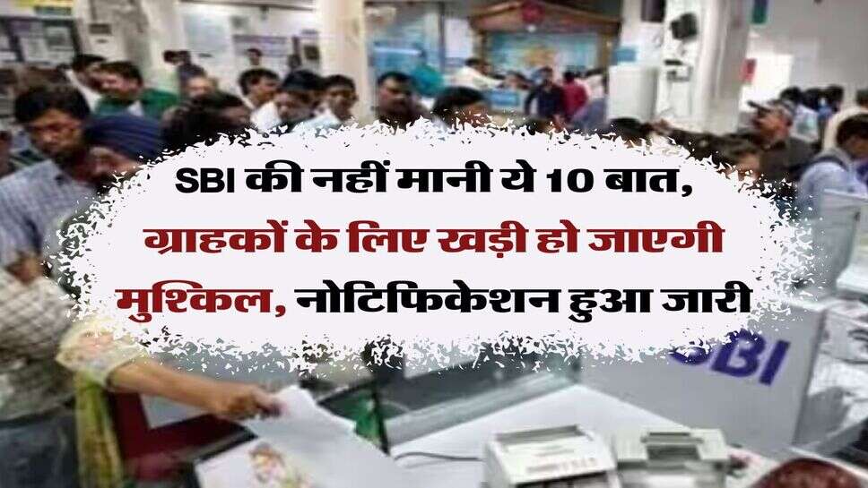 SBI की नहीं मानी ये 10 बात, ग्राहकों के लिए खड़ी हो जाएगी मुश्किल, नोटिफिकेशन हुआ जारी