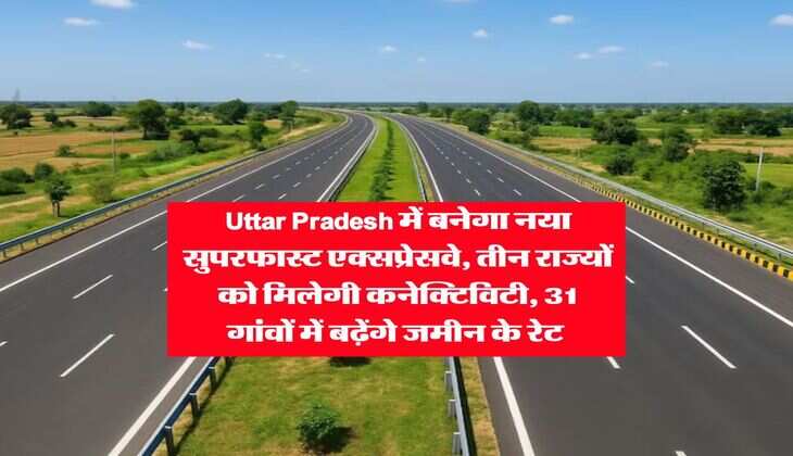Uttar Pradesh में बनेगा नया सुपरफास्ट एक्सप्रेसवे, तीन राज्यों को मिलेगी कनेक्टिविटी, 31 गांवों में बढ़ेंगे जमीन के रेट&nbsp;