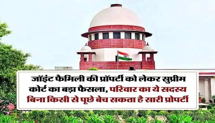 Supreme Court Decision : जॉइंट फैमिली की प्रॉपर्टी को लेकर सुप्रीम कोर्ट का बड़ा फैसला, परिवार का ये सदस्य बिना किसी से पूछे बेच सकता है सारी प्रोपर्टी