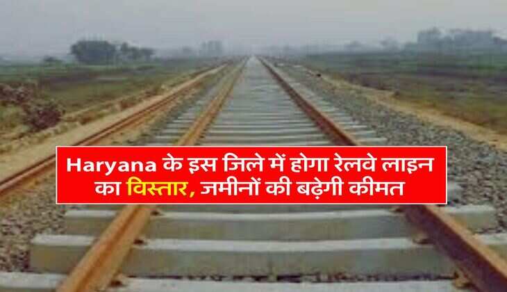 Haryana के इस जिले में होगा रेलवे लाइन का विस्तार, जमीनों की बढ़ेगी कीमत