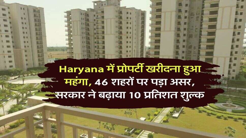 Haryana में प्रोपर्टी खरीदना हुआ महंगा, 46 शहरों पर पड़ा असर, सरकार ने बढ़ाया 10 प्रतिशत शुल्क
