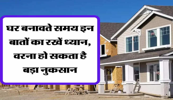 घर बनावते समय इन बातों का रखें ध्यान, वरना हो सकता है बड़ा नुकसान
