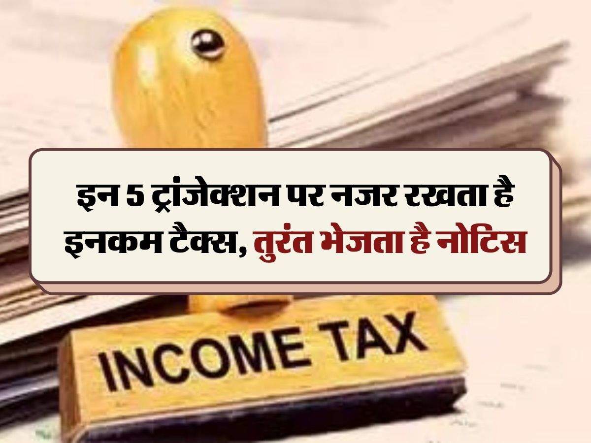 Income Tax Notice : इन 5 ट्रांजेक्शन पर नजर रखता है इनकम टैक्स, तुरंत भेजता है नोटिस