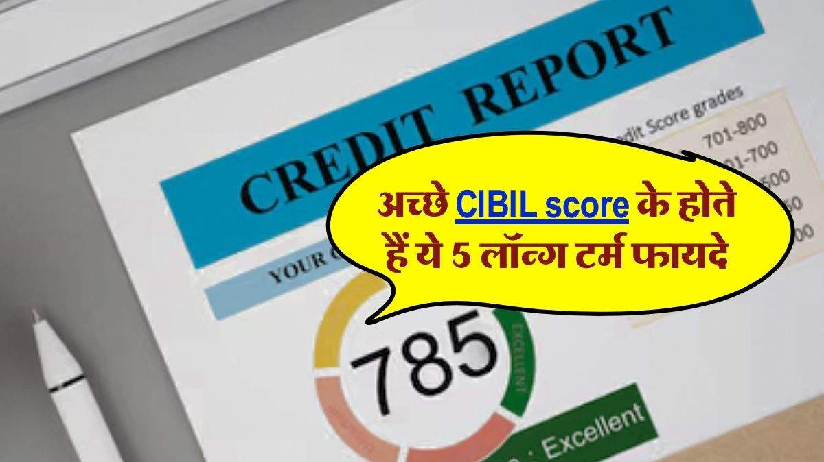 अच्छे CIBIL score के होते हैं ये 5 लॉन्ग टर्म फायदे, नही जानते तो घाटे में रहेंगे आप