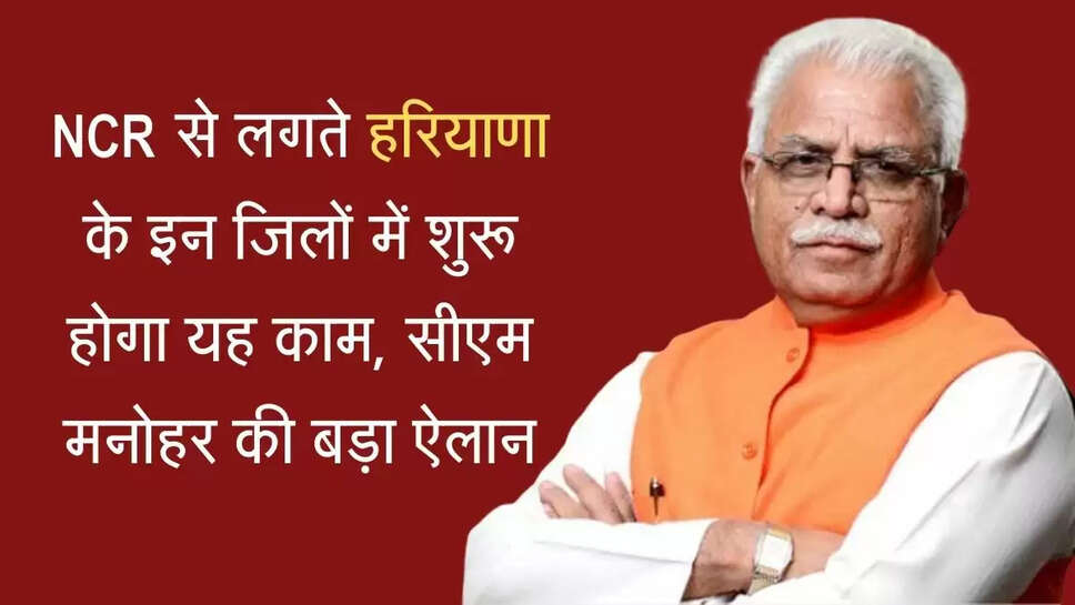 NCR से लगते हरियाणा के इन जिलों में शुरू होगा यह काम, सीएम मनोहर की बड़ा ऐलान