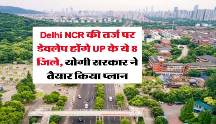 Delhi NCR की तर्ज पर डेवलेप होंगे UP के ये 8 जिले, योगी सरकार ने तैयार किया प्लान