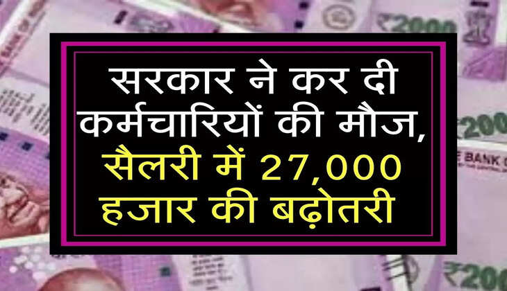 सरकार ने कर दी कर्मचारियों की मौज, सैलरी में 27,000 हजार की बढ़ोतरी 