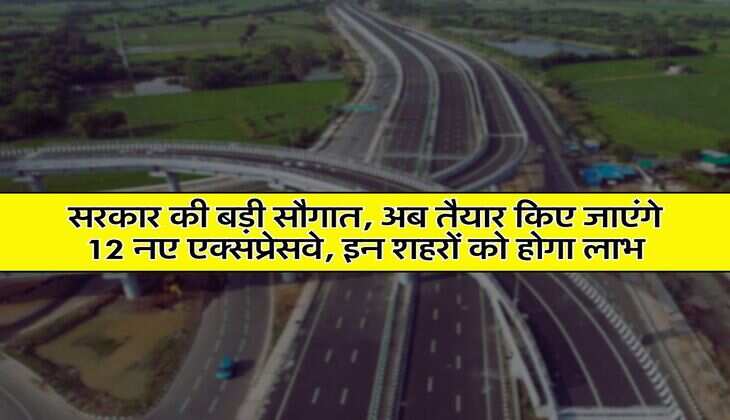 New Expressway : सरकार की बड़ी सौगात, अब तैयार किए जाएंगे 12 नए एक्सप्रेसवे, इन शहरों को होगा लाभ