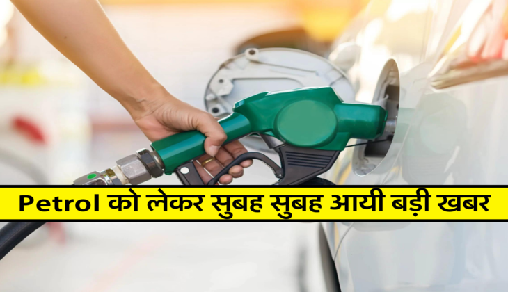 Petrol को लेकर सुबह सुबह आयी बड़ी खबर