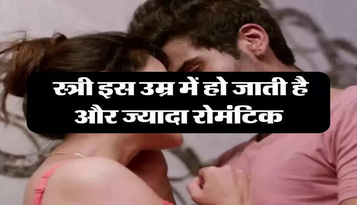 love tips: स्त्री इस उम्र में हो जाती है और ज्यादा रोमंटिक, इस काम के लिए रहती है तैयार