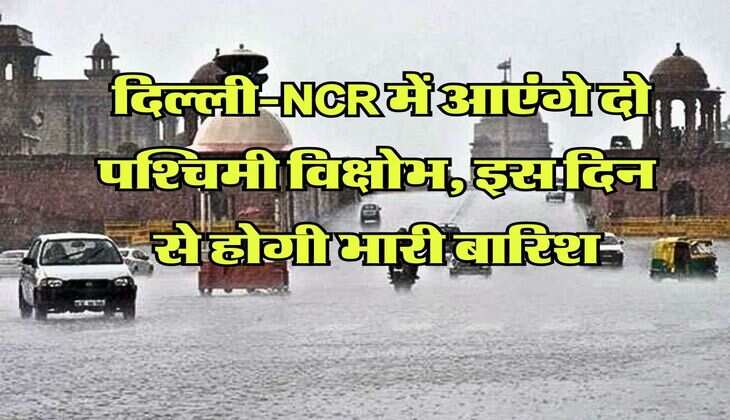Weather Update : दिल्ली-NCR में आएंगे दो पश्चिमी विक्षोभ, इस दिन से होगी भारी बारिश