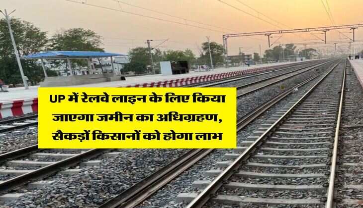 UP में रेलवे लाइन के लिए किया जाएगा जमीन का अधिग्रहण, सैकड़ों किसानों को होगा लाभ