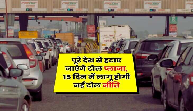 Toll Tax New System : पूरे देश से हटाए जाएंगे टोल प्लाजा, 15 दिन में लागू होगी नई टोल नीति