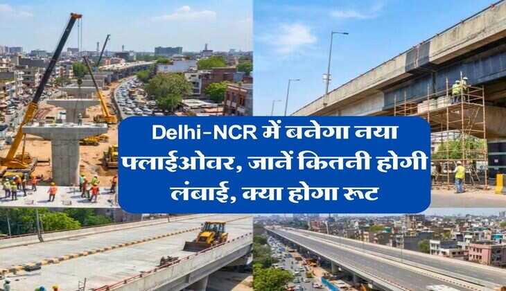 Delhi-NCR में बनेगा नया फ्लाईओवर, जानें कितनी होगी लंबाई, क्या होगा रूट​​​​​​​