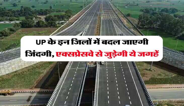 UP के इन जिलों में बदल जाएगी जिंदगी, एक्सप्रेसवे से जुड़ेगी ये जगहें