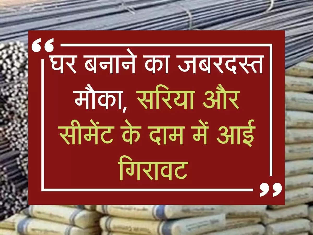 घर बनाने का जबरदस्त मौका, सरिया और सीमेंट के दाम में आई गिरावट 