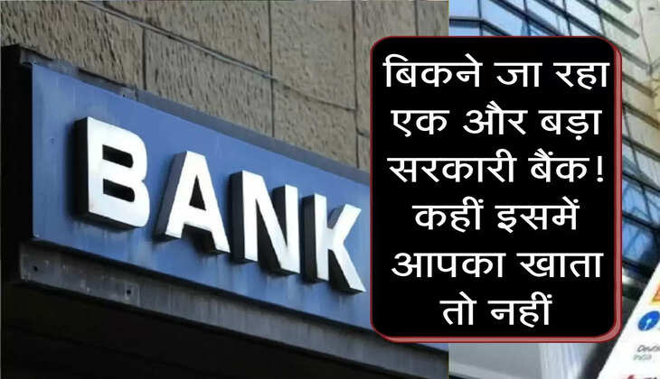 Bank : बिकने जा रहा एक और बड़ा सरकारी बैंक! कहीं इसमें आपका खाता तो नहीं