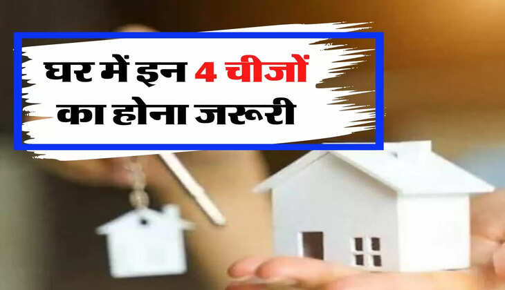 घर में इन 4 चीजों का होना जरूरी, चौगुनी होगी तरक्की