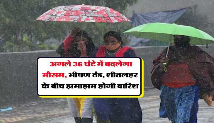 Weather Update : अगले 36 घंटे में बदलेगा मौसम, भीषण ठंड, शीतलहर के बीच झमाझम होगी बारिश
