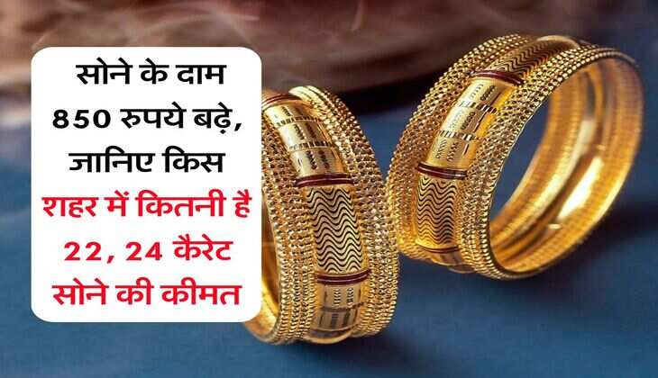 Gold Price : सोने के दाम 850 रुपये बढ़े, जानिए किस शहर में कितनी है 22, 24 कैरेट सोने की कीमत