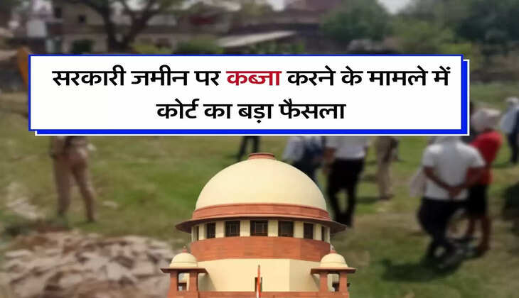 Supreme Court Decision : सरकारी जमीन पर कब्जा करने के मामले में सुप्रीम कोर्ट का बड़ा फैसला