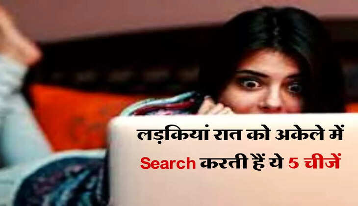 लड़कियां रात को अकेले में Search करती हैं ये 5 चीजें, जानकर उड़ जाएंगे होश