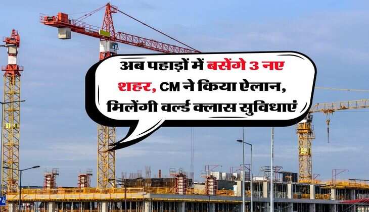New City : अब पहाड़ों में बसेंगे 3 नए शहर, CM ने किया ऐलान, मिलेंगी वर्ल्ड क्लास सुविधाएं