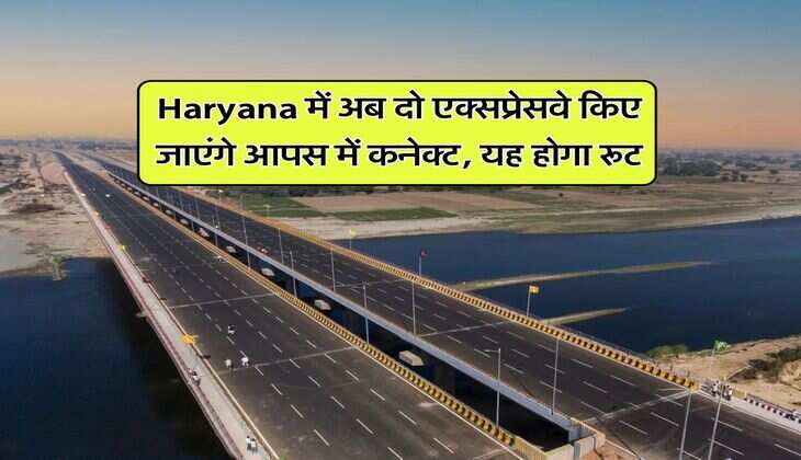 Haryana में अब दो एक्सप्रेसवे किए जाएंगे आपस में कनेक्ट, यह होगा रूट