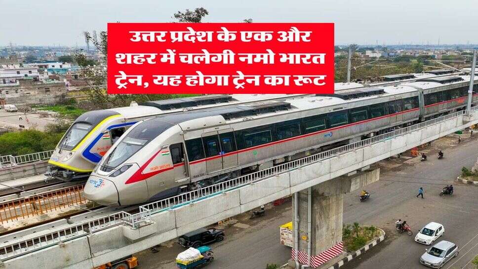 Good News For UP : उत्तर प्रदेश के एक और शहर में चलेगी नमो भारत ट्रेन, यह &nbsp;होगा ट्रेन का रूट