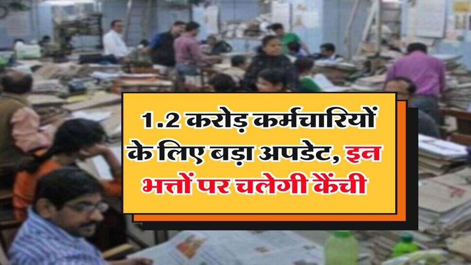 7th pay commission : 1.2 करोड़ कर्मचारियों के लिए बड़ा अपडेट, इन भत्तों पर चलेगी कैंची